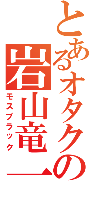 とあるオタクの岩山竜一（モスブラック）