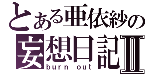 とある亜依紗の妄想日記Ⅱ（ｂｕｒｎ ｏｕｔ）