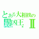 とある大相撲の最凶王Ⅱ（白鵬）