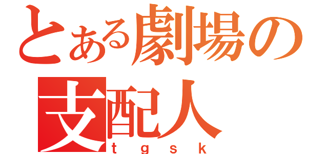 とある劇場の支配人（ｔｇｓｋ）