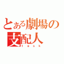 とある劇場の支配人（ｔｇｓｋ）