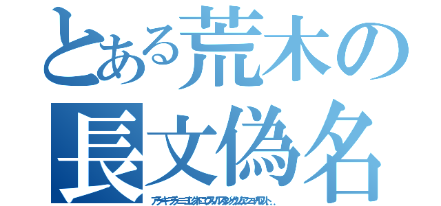 とある荒木の長文偽名（アラーキーブラーニーエレクトロニクスノルスタジックジムアンコールワット．．．）