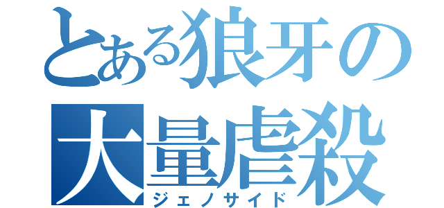 とある狼牙の大量虐殺（ジェノサイド）