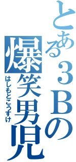 とある３Ｂの爆笑男児（はしもとこうすけ）