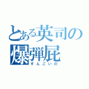 とある英司の爆弾屁（すんごいの）