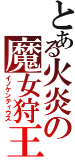 とある火炎の魔女狩王（イノケンティウス）