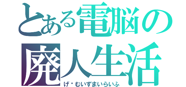 とある電脳の廃人生活（げ〜むいずまいらいふ）