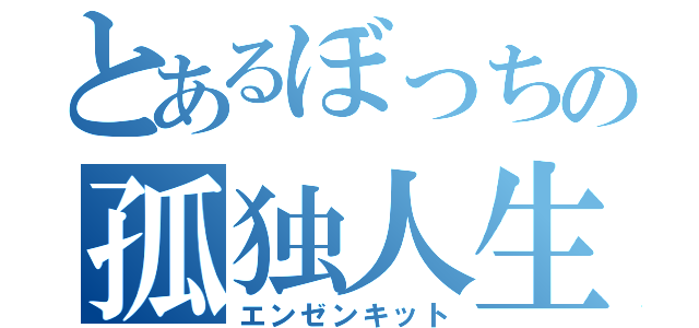 とあるぼっちの孤独人生（エンゼンキット）