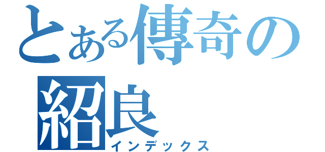 とある傳奇の紹良（インデックス）