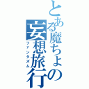 とある魔ちょの妄想旅行（ファンタズム）