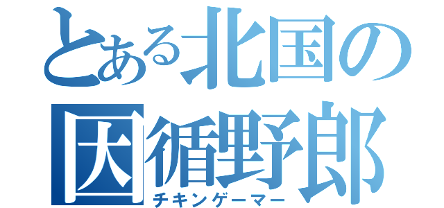 とある北国の因循野郎（チキンゲーマー）