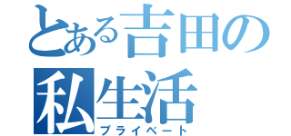 とある吉田の私生活（プライベート）