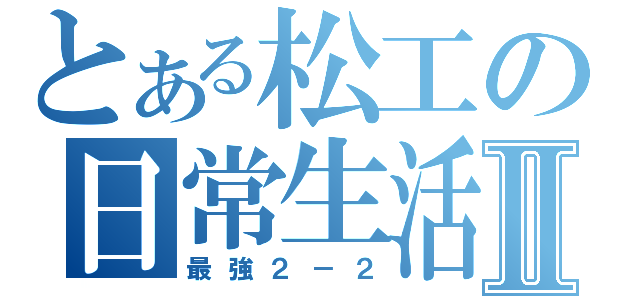 とある松工の日常生活Ⅱ（最強２－２）