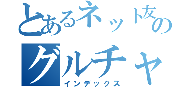 とあるネット友のグルチャ（インデックス）