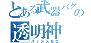 とある武器バグの透明神（ステルスなひ）