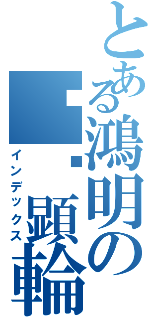 とある鴻明の䭲霐顕輪（インデックス）