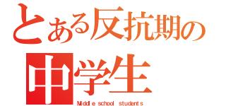 とある反抗期の中学生（Ｍｉｄｄｌｅ ｓｃｈｏｏｌ ｓｔｕｄｅｎｔｓ）