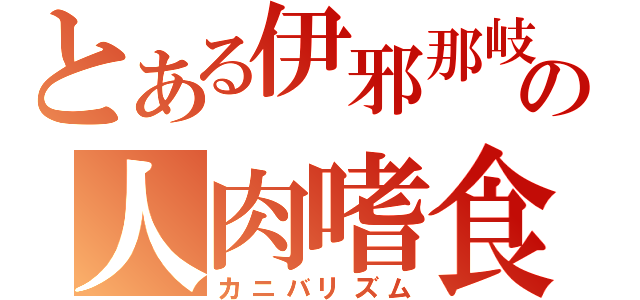 とある伊邪那岐命の人肉嗜食（カニバリズム）