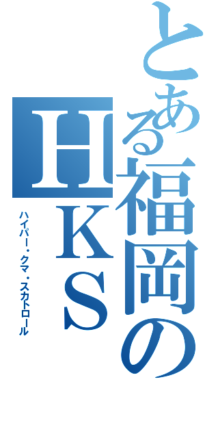 とある福岡のＨＫＳ（ハイパー・クマ・スカトロール）