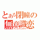 とある閉瞳の無意識恋（アンコンチェスラヴ）