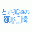 とある孤獨の幻影~瞬（☆星嵐♪一星准將~瞬）