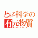 とある科学の有元物質（スーパーノヴァ）