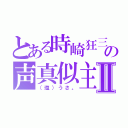 とある時崎狂三（中心の声真似主Ⅱ（（塩）うさ。）