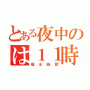 とある夜中のは１１時（寝る時間）