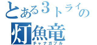 とある３トライの灯魚竜（チャナガブル）