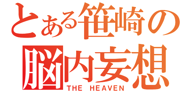 とある笹崎の脳内妄想（ＴＨＥ ＨＥＡＶＥＮ）