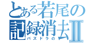 とある若尾の記録消去Ⅱ（パズドラの）