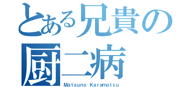 とある兄貴の厨二病（Ｍａｔｓｕｎｏ Ｋａｒａｍａｔｓｕ）