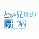 とある兄貴の厨二病（Ｍａｔｓｕｎｏ Ｋａｒａｍａｔｓｕ）