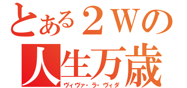 とある２Ｗの人生万歳（ヴィヴァ・ラ・ヴィダ）