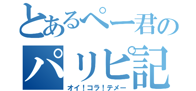 とあるぺー君のパリピ記★（オイ！コラ！テメー）