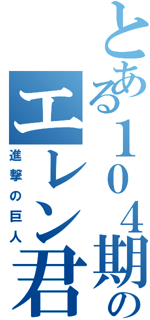 とある１０４期のエレン君（進撃の巨人）