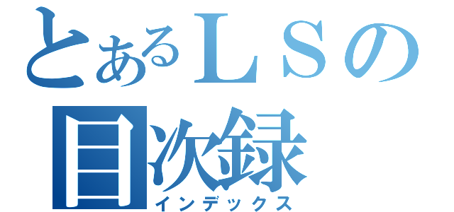 とあるＬＳの目次録（インデックス）