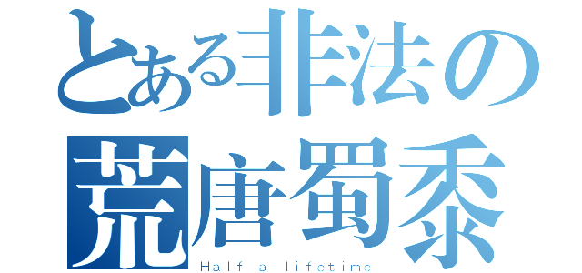 とある非法の荒唐蜀黍（Ｈａｌｆ ａ ｌｉｆｅｔｉｍｅ）