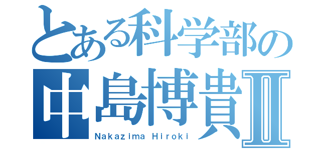 とある科学部の中島博貴Ⅱ（Ｎａｋａｚｉｍａ Ｈｉｒｏｋｉ）