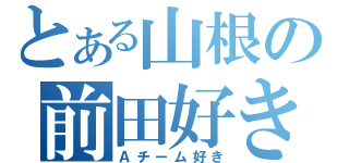 とある山根の前田好き（Ａチーム好き）