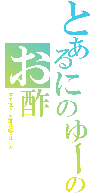 とあるにのゆーのお酢（何で何でっお酢は酸っぱいの）