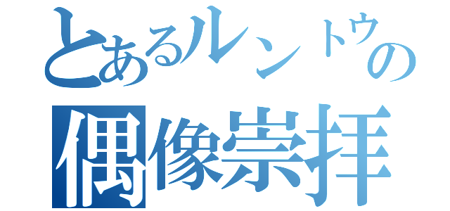 とあるルントウの偶像崇拝（）