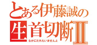 とある伊藤誠の生首切断Ⅱ（なかにだれもいませんよ）