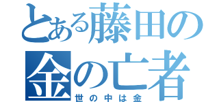 とある藤田の金の亡者（世の中は金）