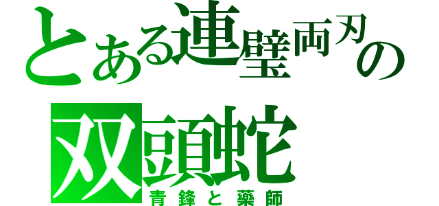 とある連璧両刃の双頭蛇（青鋒と藥師）