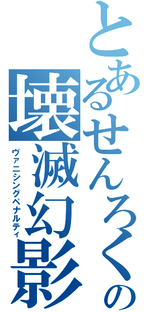 とあるせんろくの壊滅幻影（ヴァニシングペナルティ）