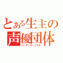 とある生主の声優団体（バーサーカーソウル）