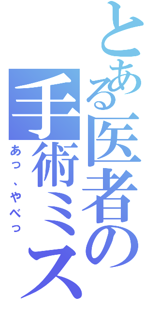 とある医者の手術ミス（あっ、やべっ）