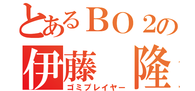 とあるＢＯ２の伊藤 隆（ゴミプレイヤー）