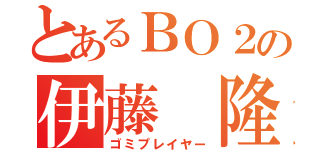 とあるＢＯ２の伊藤 隆（ゴミプレイヤー）